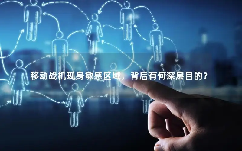 移动战机现身敏感区域，背后有何深层目的？