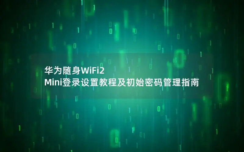 华为随身WiFi2 Mini登录设置教程及初始密码管理指南