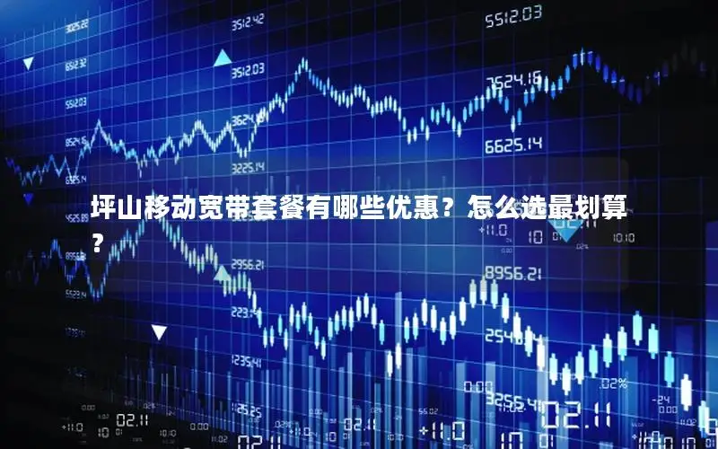 坪山移动宽带套餐有哪些优惠？怎么选最划算？