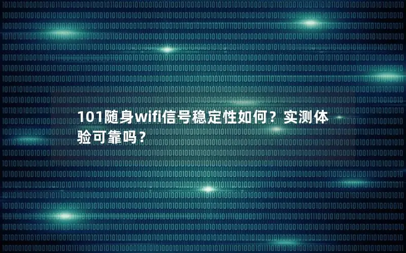 101随身wifi信号稳定性如何？实测体验可靠吗？