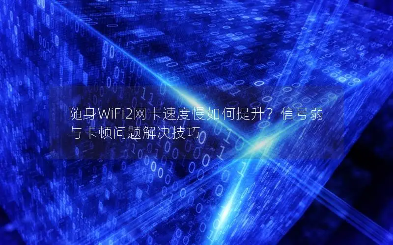 随身WiFi2网卡速度慢如何提升？信号弱与卡顿问题解决技巧