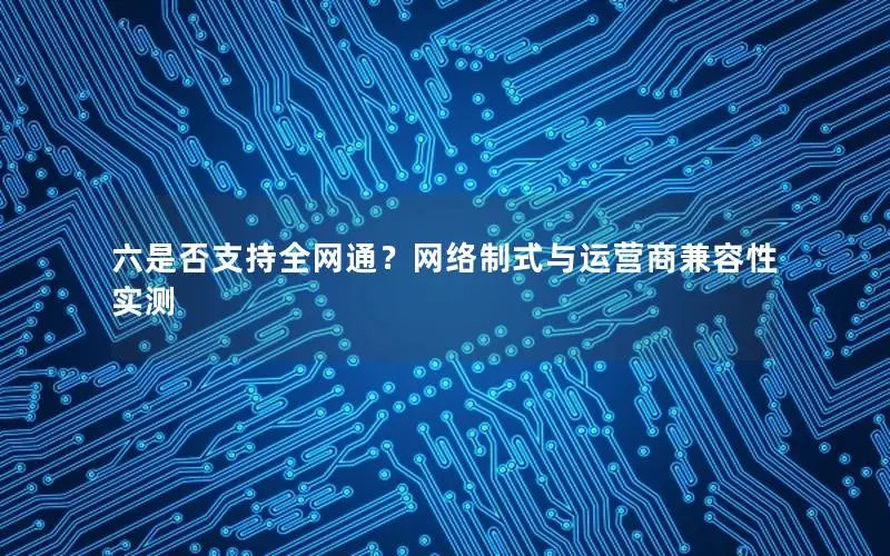 六是否支持全网通？网络制式与运营商兼容性实测