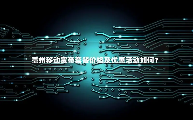 亳州移动宽带套餐价格及优惠活动如何？