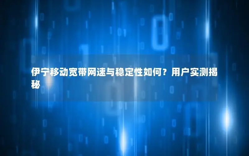 伊宁移动宽带网速与稳定性如何？用户实测揭秘
