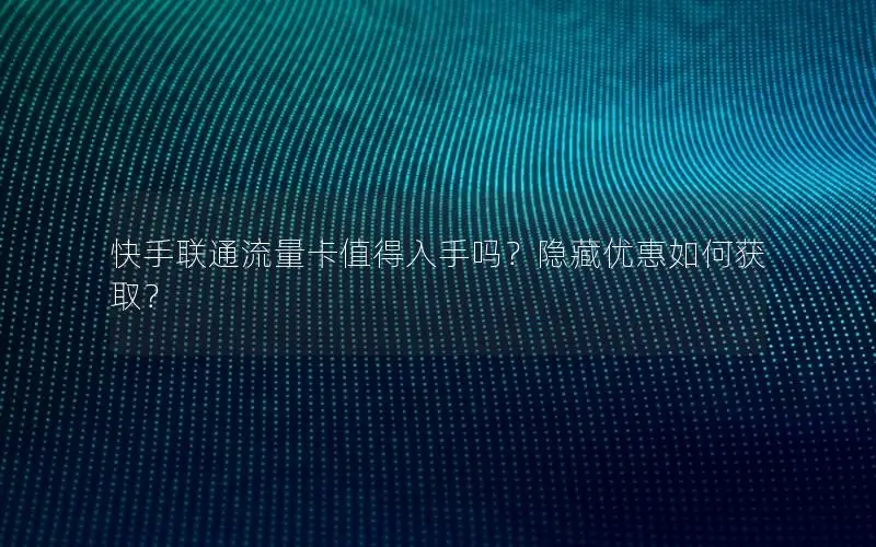 快手联通流量卡值得入手吗？隐藏优惠如何获取？