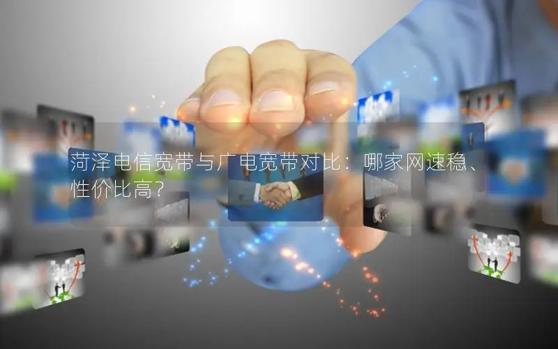 菏泽电信宽带与广电宽带对比：哪家网速稳、性价比高？
