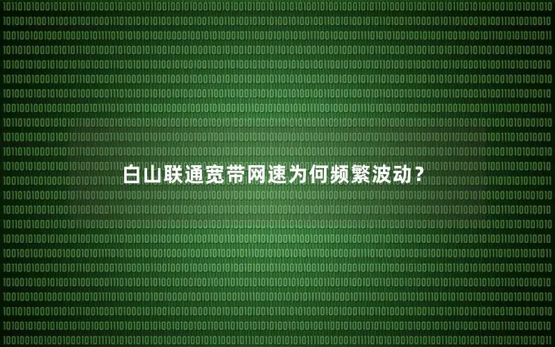 白山联通宽带网速为何频繁波动？