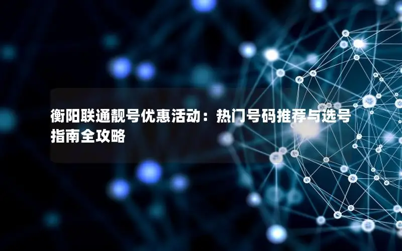 衡阳联通靓号优惠活动：热门号码推荐与选号指南全攻略