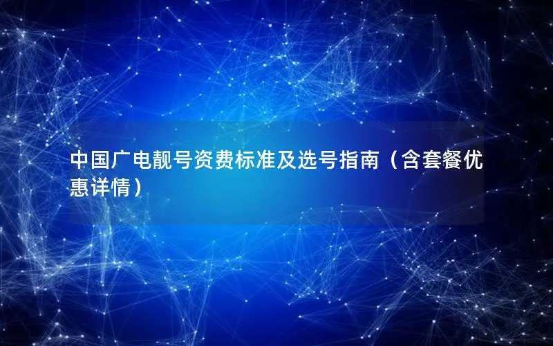 中国广电靓号资费标准及选号指南（含套餐优惠详情）