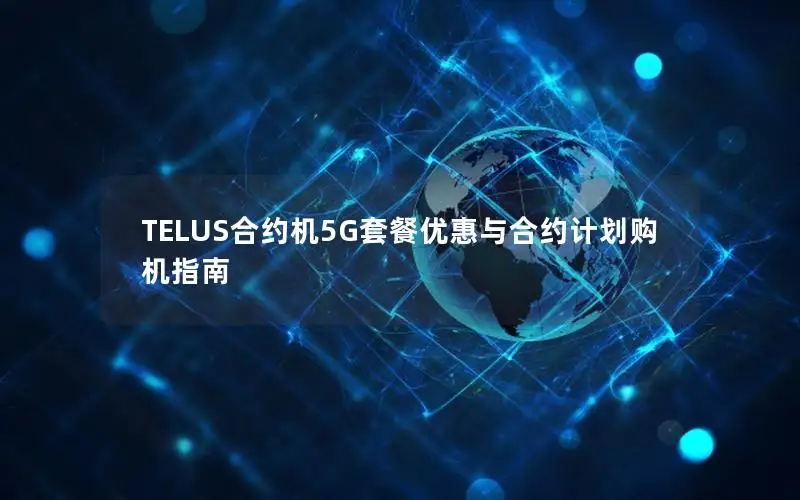 TELUS合约机5G套餐优惠与合约计划购机指南