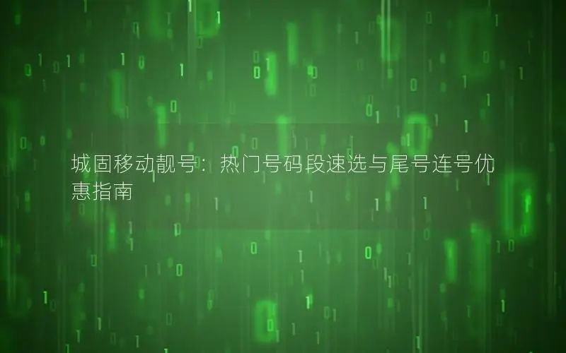 城固移动靓号：热门号码段速选与尾号连号优惠指南