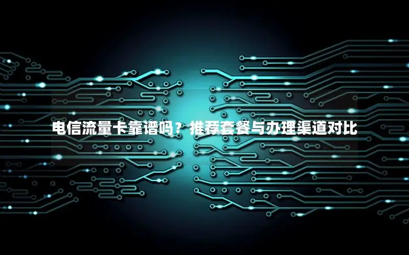 电信流量卡靠谱吗？推荐套餐与办理渠道对比