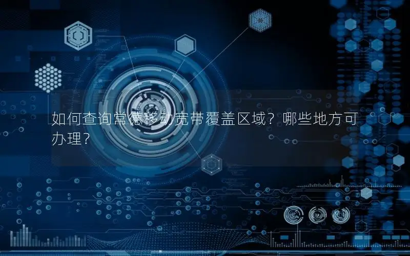 如何查询常德移动宽带覆盖区域？哪些地方可办理？