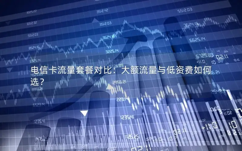 电信卡流量套餐对比：大额流量与低资费如何选？