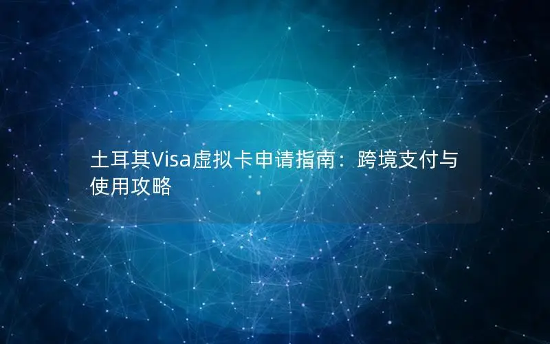 土耳其Visa虚拟卡申请指南：跨境支付与使用攻略