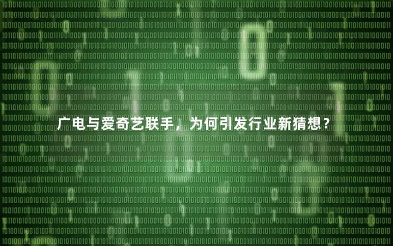 广电与爱奇艺联手，为何引发行业新猜想？