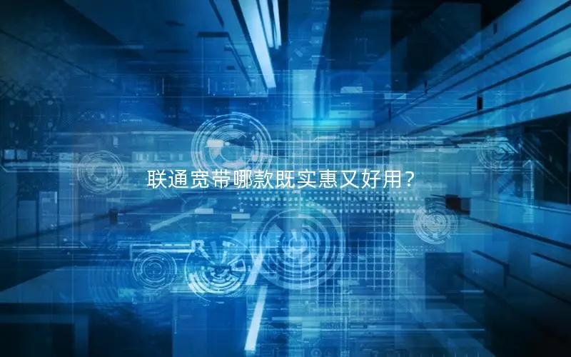 联通宽带哪款既实惠又好用？