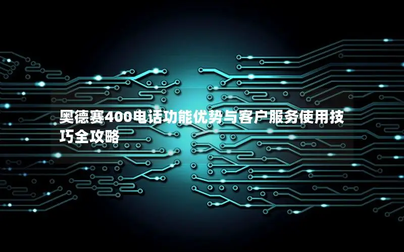 奥德赛400电话功能优势与客户服务使用技巧全攻略