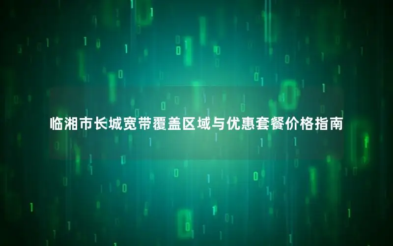 临湘市长城宽带覆盖区域与优惠套餐价格指南