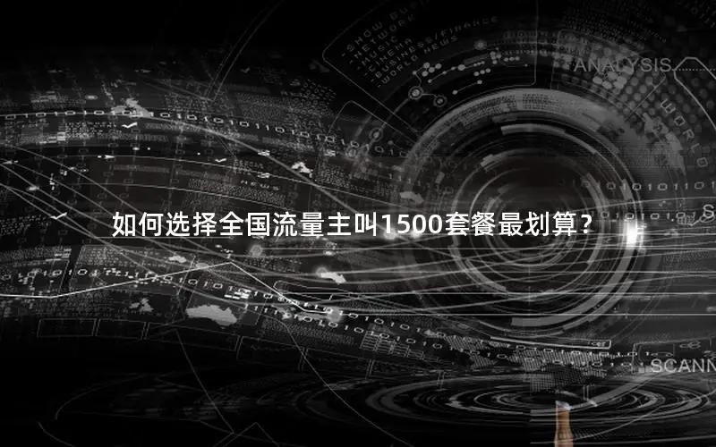 如何选择全国流量主叫1500套餐最划算？