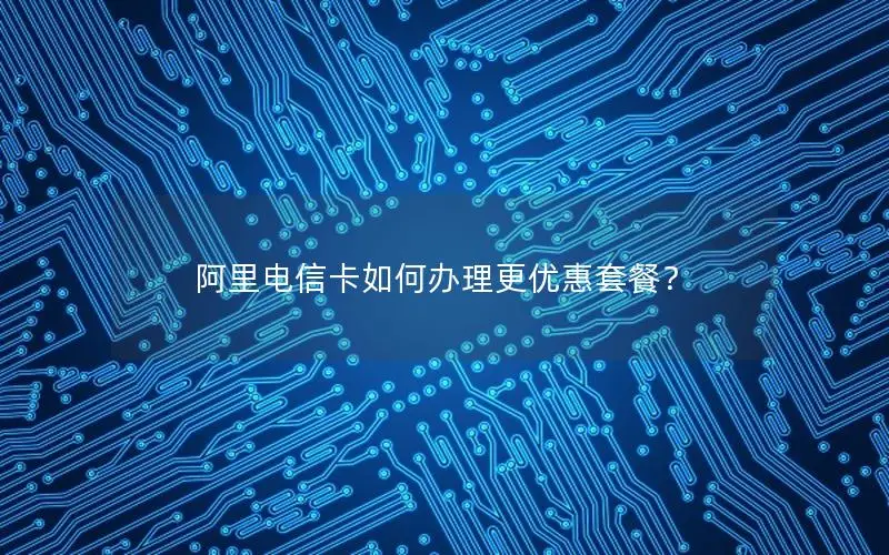 阿里电信卡如何办理更优惠套餐？