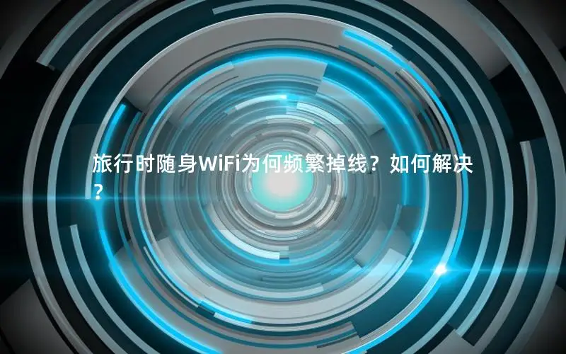 旅行时随身WiFi为何频繁掉线？如何解决？