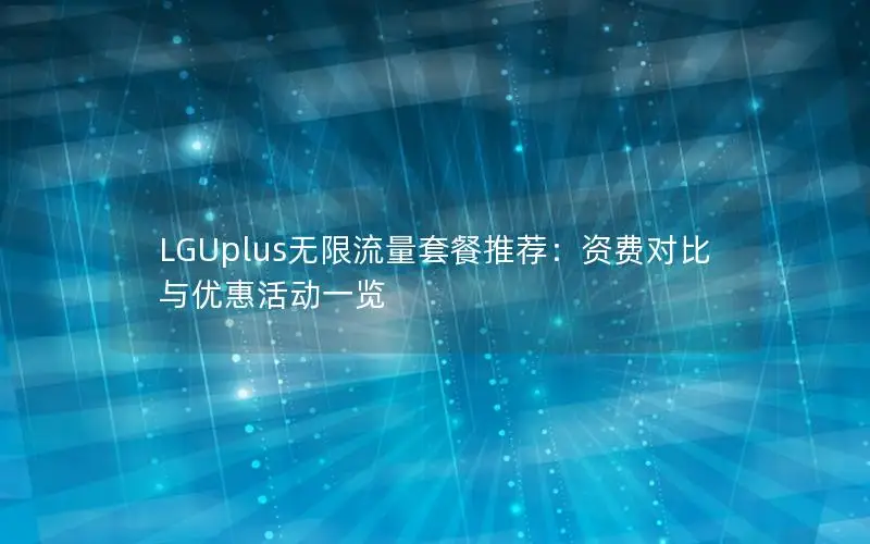 LGUplus无限流量套餐推荐：资费对比与优惠活动一览
