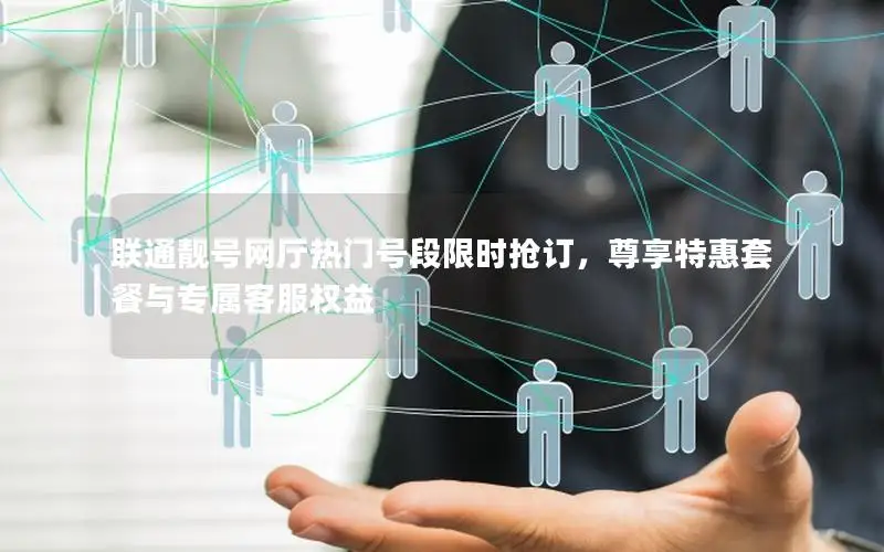 联通靓号网厅热门号段限时抢订，尊享特惠套餐与专属客服权益