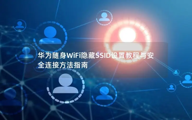 华为随身WiFi隐藏SSID设置教程与安全连接方法指南