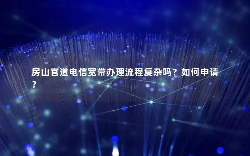 房山官道电信宽带办理流程复杂吗？如何申请？