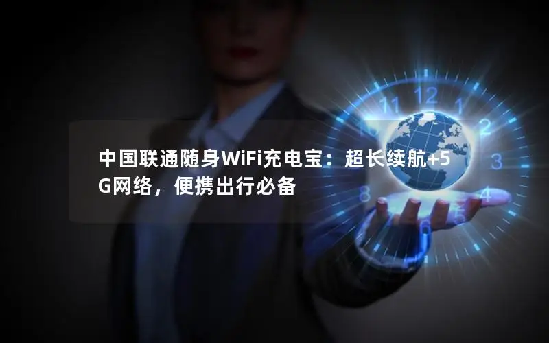 中国联通随身WiFi充电宝：超长续航+5G网络，便携出行必备