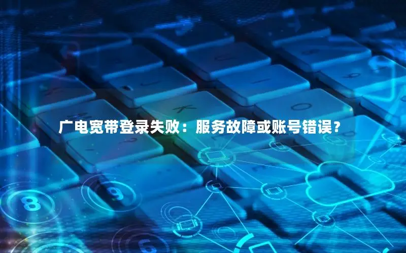 广电宽带登录失败：服务故障或账号错误？