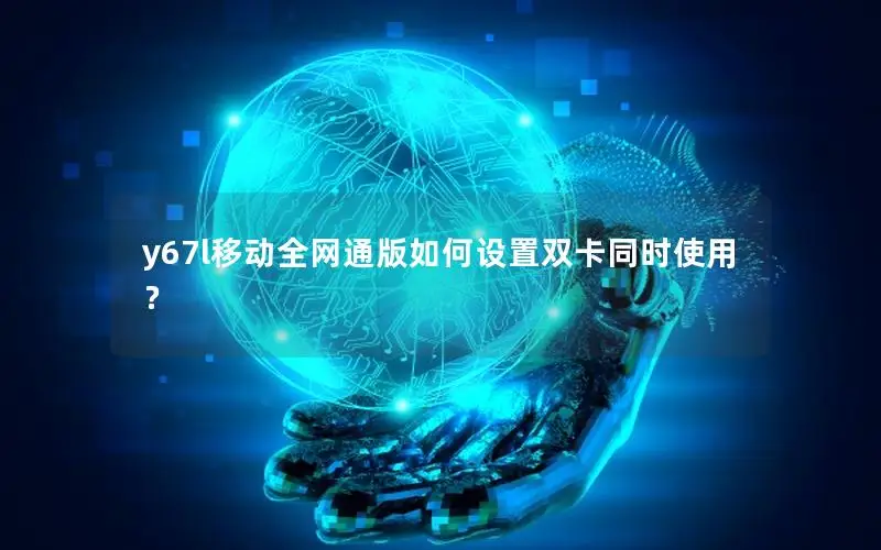 y67l移动全网通版如何设置双卡同时使用？
