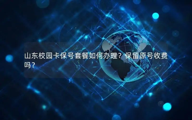 山东校园卡保号套餐如何办理？保留原号收费吗？