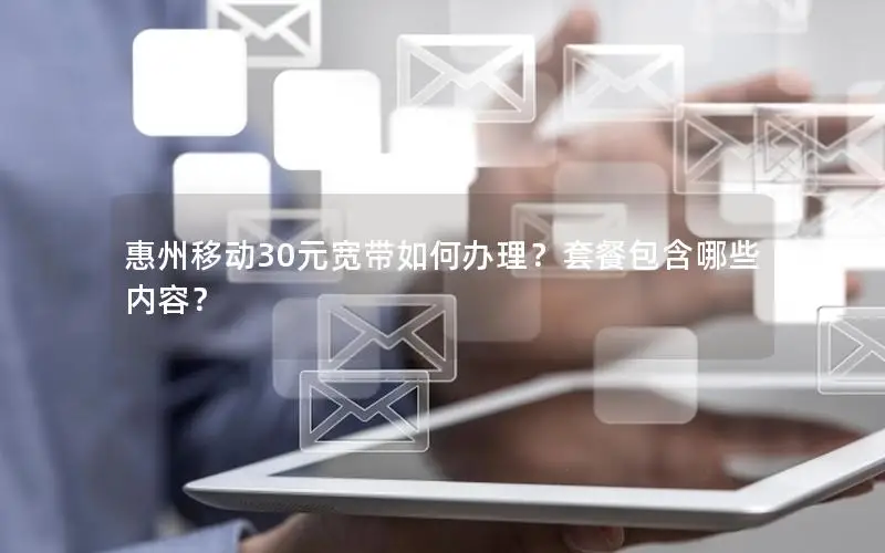 惠州移动30元宽带如何办理？套餐包含哪些内容？