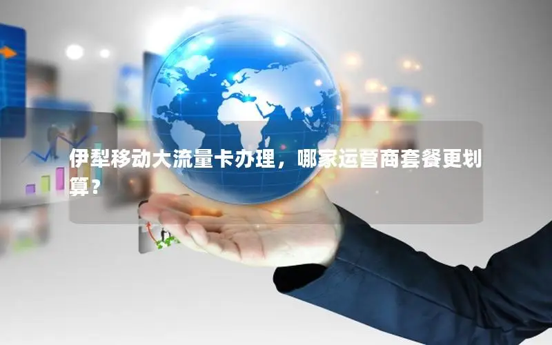 伊犁移动大流量卡办理，哪家运营商套餐更划算？