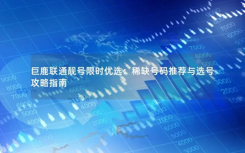 巨鹿联通靓号限时优选：稀缺号码推荐与选号攻略指南
