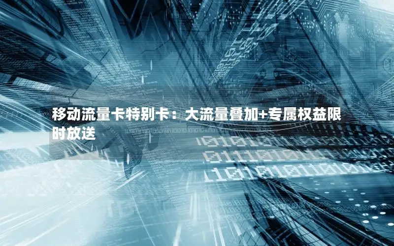 移动流量卡特别卡：大流量叠加+专属权益限时放送