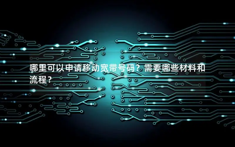 哪里可以申请移动宽带号码？需要哪些材料和流程？