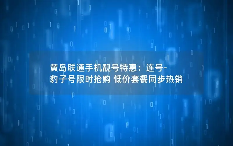黄岛联通手机靓号特惠：连号-豹子号限时抢购 低价套餐同步热销