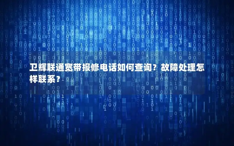 卫辉联通宽带报修电话如何查询？故障处理怎样联系？