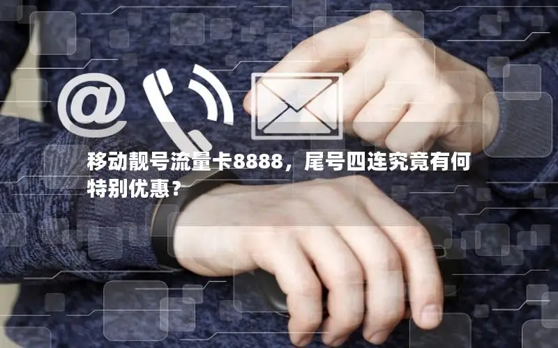 移动靓号流量卡8888，尾号四连究竟有何特别优惠？