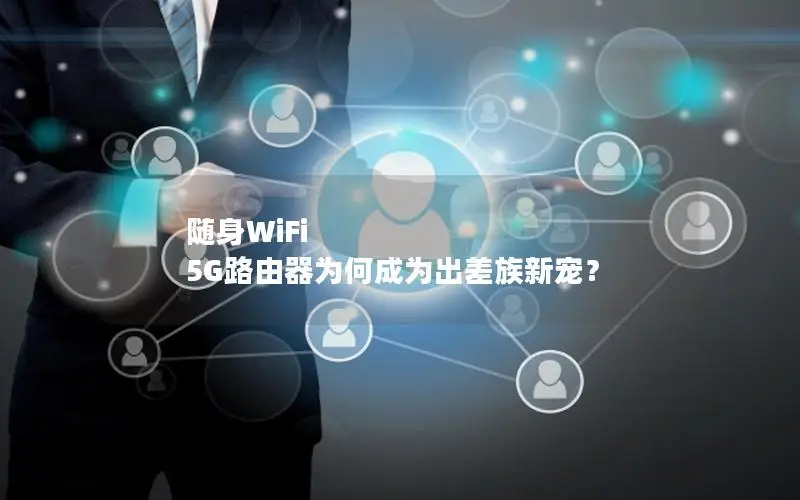 随身WiFi 5G路由器为何成为出差族新宠？