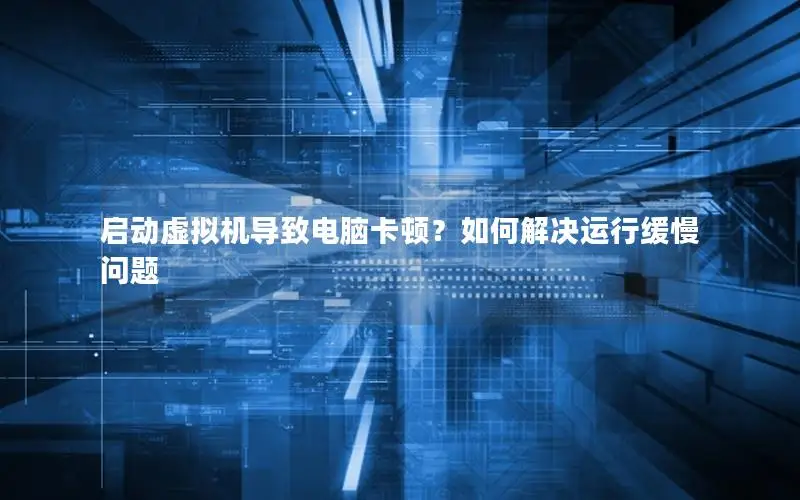 启动虚拟机导致电脑卡顿？如何解决运行缓慢问题