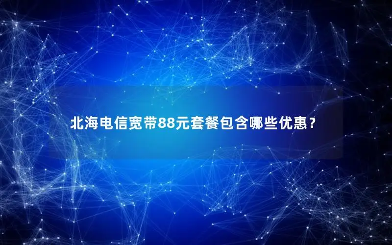 北海电信宽带88元套餐包含哪些优惠？