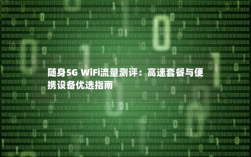 随身5G WiFi流量测评：高速套餐与便携设备优选指南