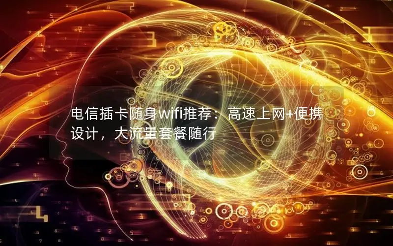 电信插卡随身wifi推荐：高速上网+便携设计，大流量套餐随行