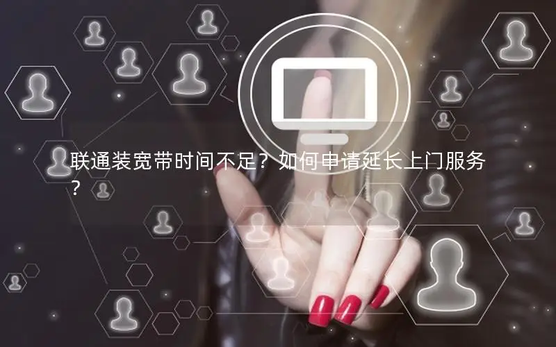 联通装宽带时间不足？如何申请延长上门服务？