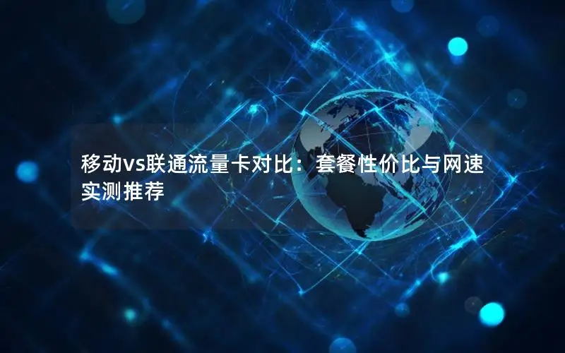 移动vs联通流量卡对比：套餐性价比与网速实测推荐