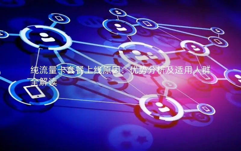 纯流量卡套餐上线原因：优势分析及适用人群全解读